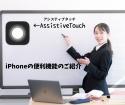 iPhoneのAssistiveTouchって機能はご存知ですか？知っているとちょっと便利なAssistiveTouchをご紹介！